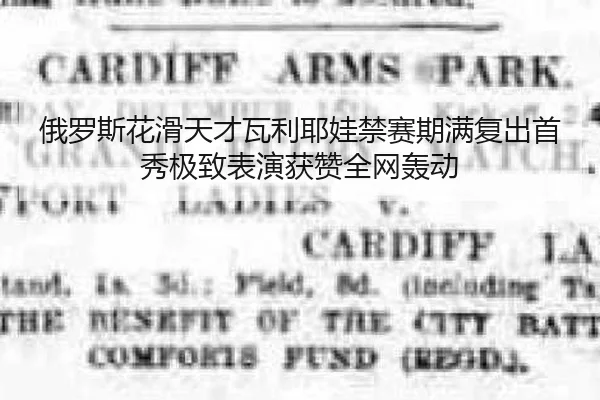 俄罗斯花滑天才瓦利耶娃禁赛期满复出首秀极致表演获赞全网轰动